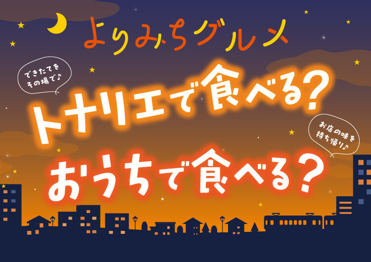 よりみちグルメ　トナリエで食べる？　おうちで食べる？